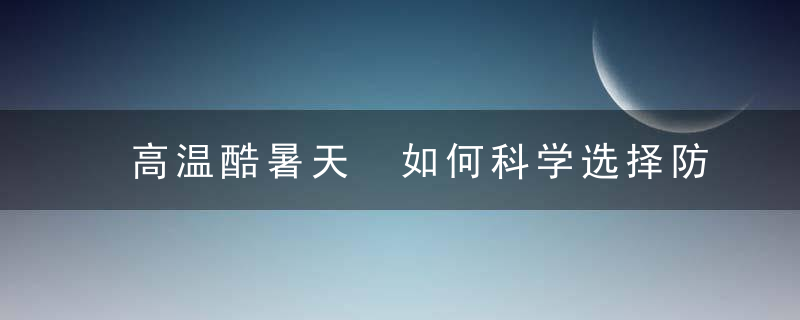 高温酷暑天 如何科学选择防暑解暑药